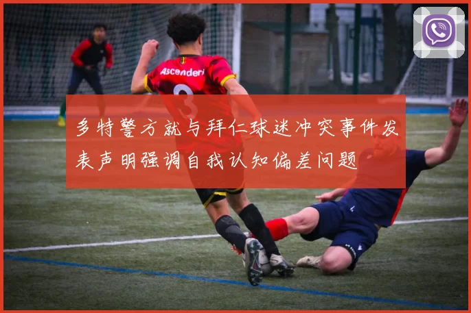 多特警方就与拜仁球迷冲突事件发表声明强调自我认知偏差问题
