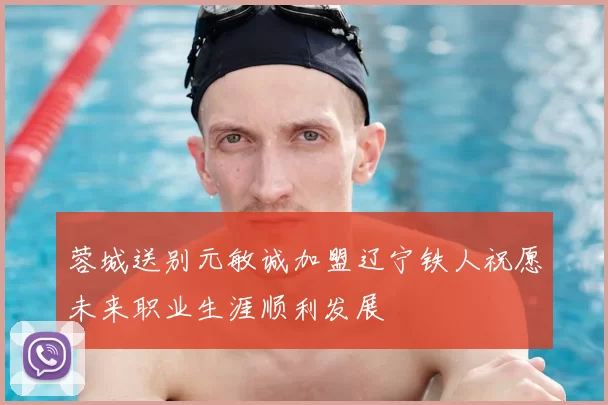 蓉城送别元敏诚加盟辽宁铁人祝愿未来职业生涯顺利发展