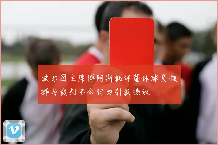 波尔图主席博阿斯批评葡体球员假摔与裁判不公行为引发热议