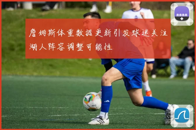 詹姆斯体重数据更新引发球迷关注湖人阵容调整可能性