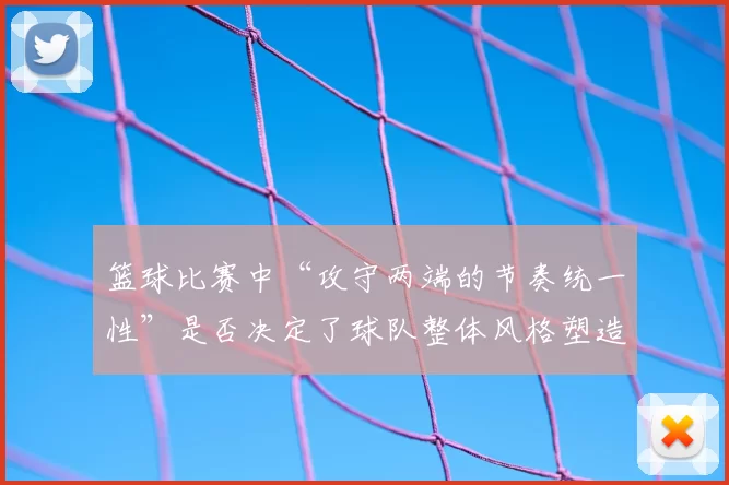 篮球比赛中“攻守两端的节奏统一性”是否决定了球队整体风格塑造