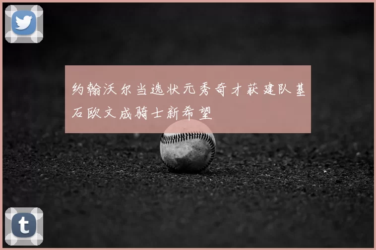 约翰沃尔当选状元秀奇才获建队基石欧文成骑士新希望