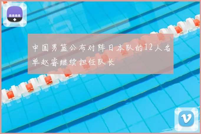 中国男篮公布对阵日本队的12人名单赵睿继续担任队长