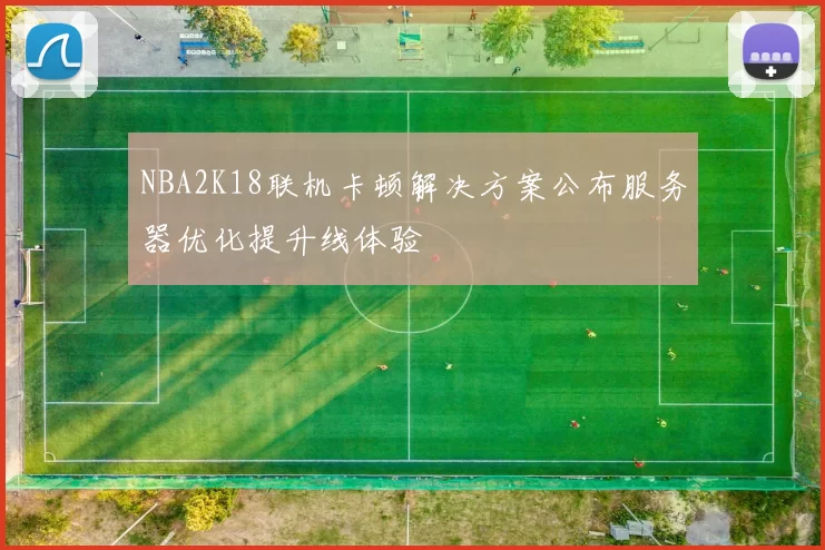 NBA2K18联机卡顿解决方案公布服务器优化提升线体验