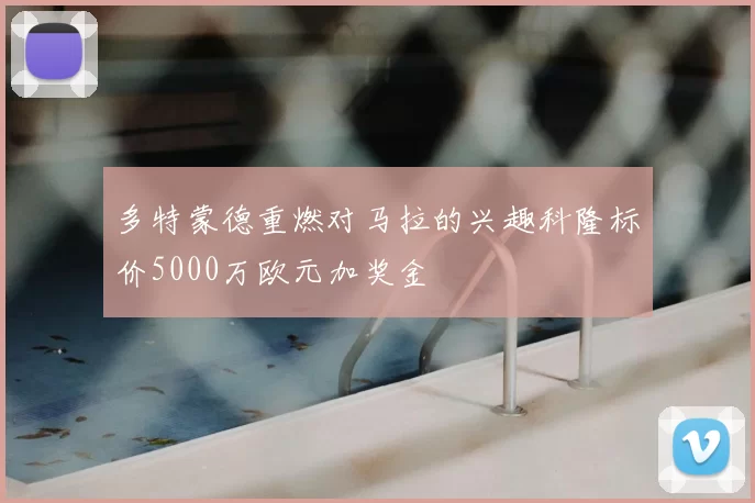 多特蒙德重燃对马拉的兴趣科隆标价5000万欧元加奖金