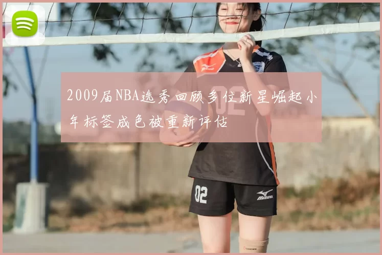 2009届NBA选秀回顾多位新星崛起小年标签成色被重新评估
