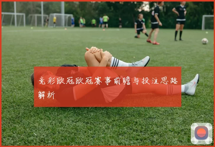 竞彩欧冠欧冠赛事前瞻与投注思路解析
