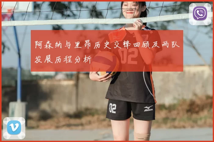 阿森纳与里昂历史交锋回顾及两队发展历程分析
