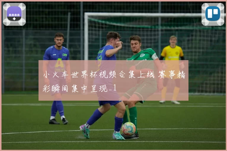 小火车世界杯视频合集上线 赛事精彩瞬间集中呈现_1