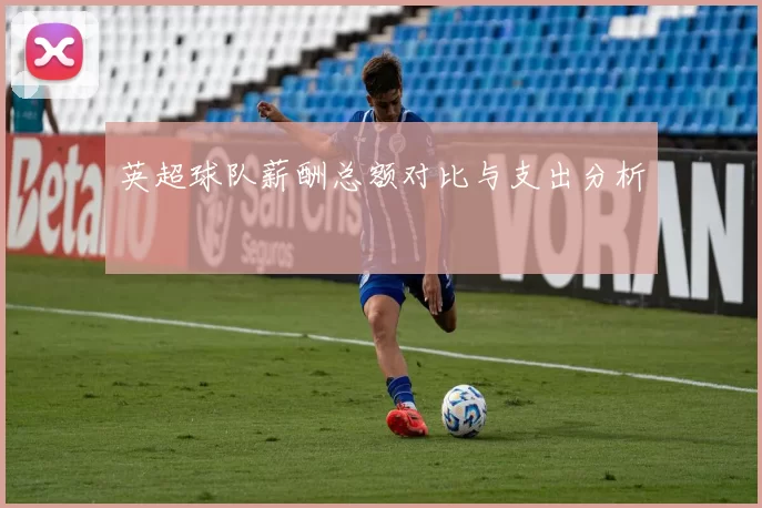 英超球队薪酬总额对比与支出分析