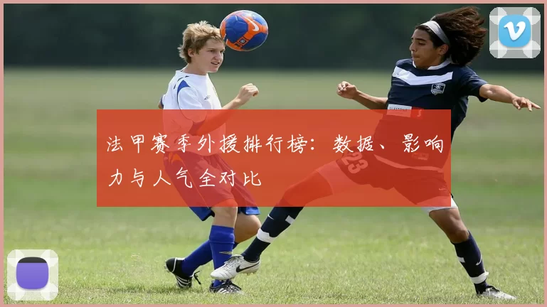 法甲赛季外援排行榜：数据、影响力与人气全对比