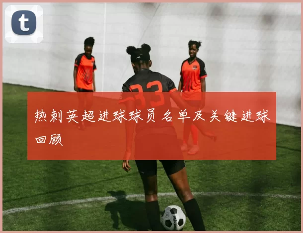 热刺英超进球球员名单及关键进球回顾