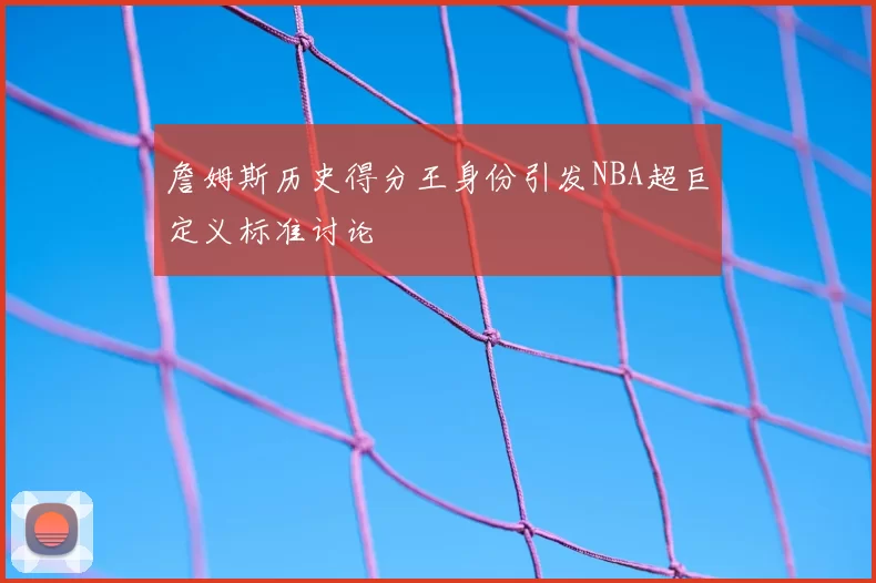 詹姆斯历史得分王身份引发NBA超巨定义标准讨论