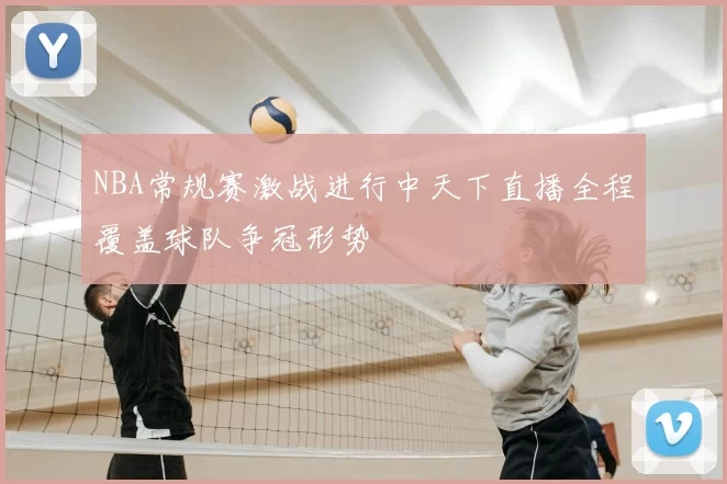 NBA常规赛激战进行中天下直播全程覆盖球队争冠形势