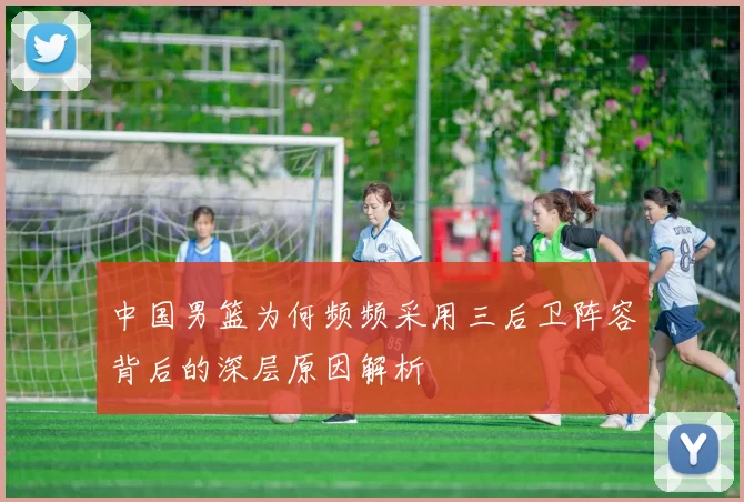 中国男篮为何频频采用三后卫阵容背后的深层原因解析