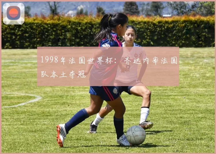 1998年法国世界杯：齐达内率法国队本土夺冠