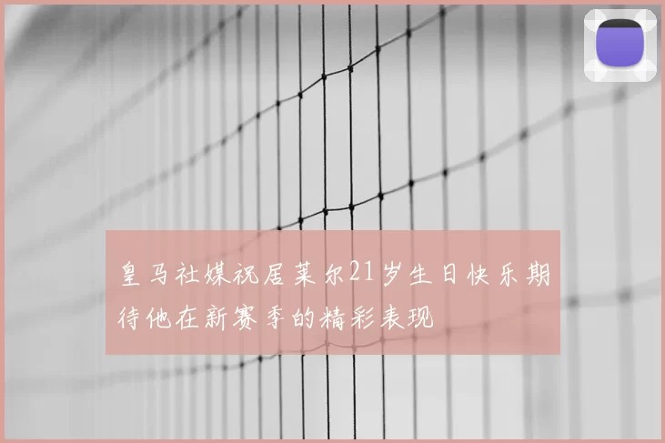 皇马社媒祝居莱尔21岁生日快乐期待他在新赛季的精彩表现
