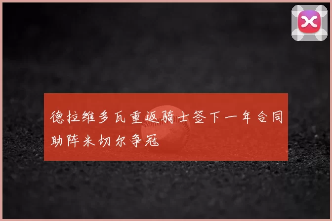 德拉维多瓦重返骑士签下一年合同助阵米切尔争冠