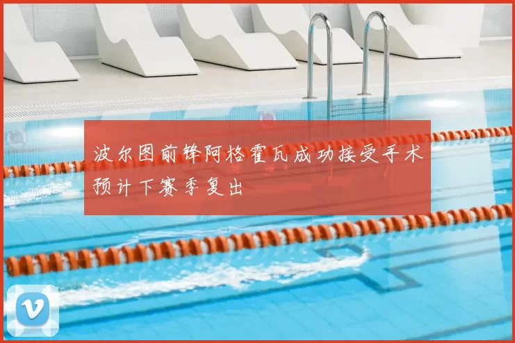 波尔图前锋阿格霍瓦成功接受手术预计下赛季复出