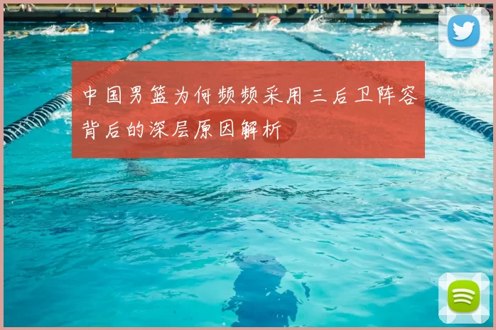 中国男篮为何频频采用三后卫阵容背后的深层原因解析