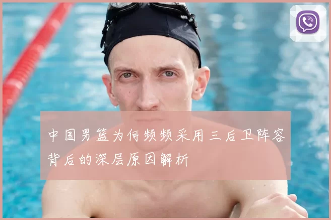 中国男篮为何频频采用三后卫阵容背后的深层原因解析