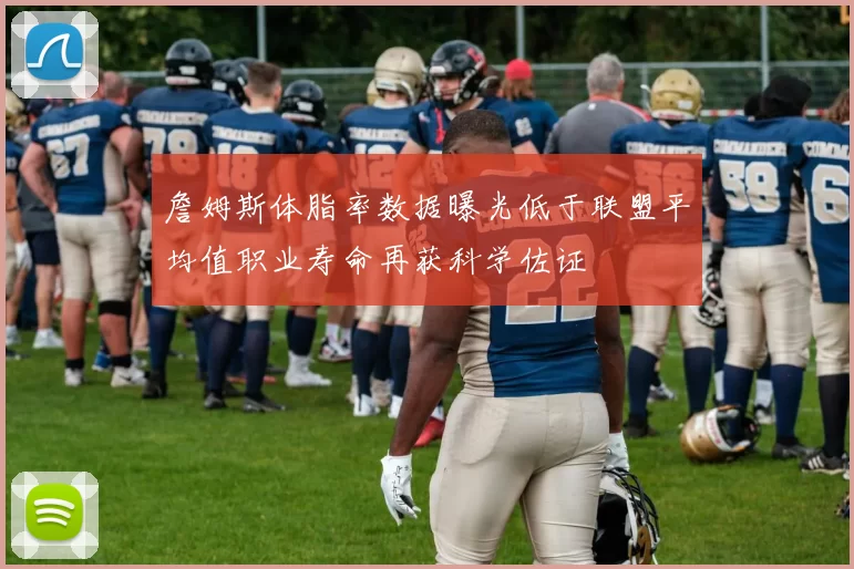 詹姆斯体脂率数据曝光低于联盟平均值职业寿命再获科学佐证