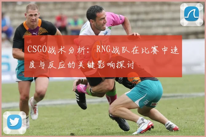 CSGO战术分析：RNG战队在比赛中速度与反应的关键影响探讨