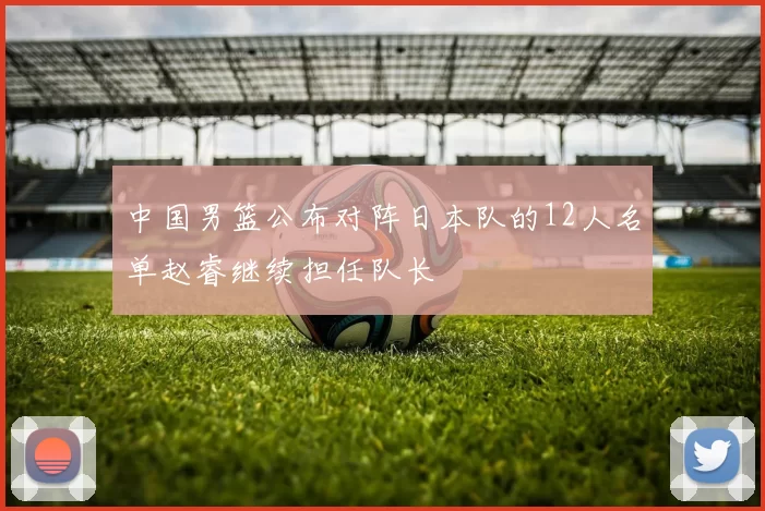 中国男篮公布对阵日本队的12人名单赵睿继续担任队长