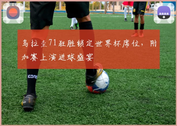 乌拉圭71狂胜锁定世界杯席位,附加赛上演进球盛宴