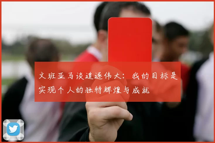 文班亚马谈追逐伟大：我的目标是实现个人的独特辉煌与成就