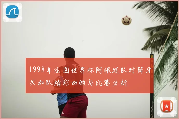 1998年法国世界杯阿根廷队对阵牙买加队精彩回顾与比赛分析