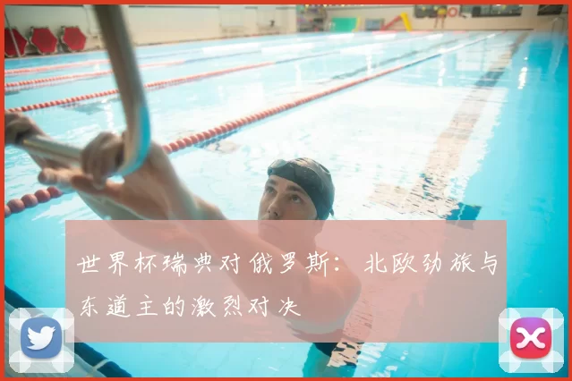世界杯瑞典对俄罗斯：北欧劲旅与东道主的激烈对决