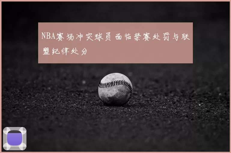 NBA赛场冲突球员面临禁赛处罚与联盟纪律处分