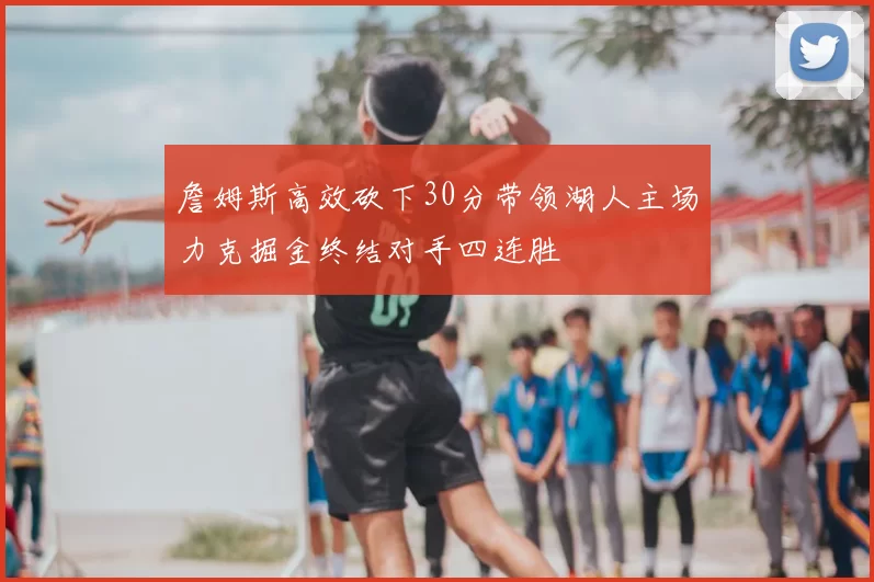 詹姆斯高效砍下30分带领湖人主场力克掘金终结对手四连胜