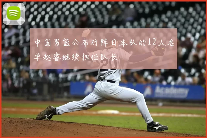 中国男篮公布对阵日本队的12人名单赵睿继续担任队长