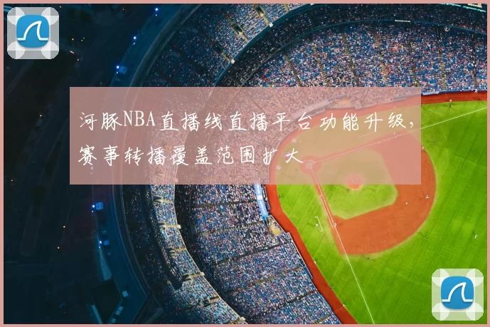 河豚NBA直播线直播平台功能升级，赛事转播覆盖范围扩大