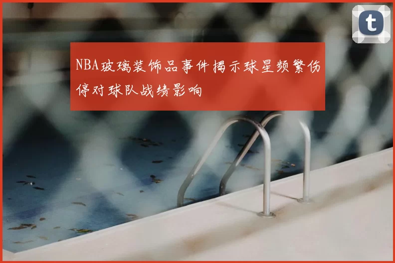 NBA玻璃装饰品事件揭示球星频繁伤停对球队战绩影响