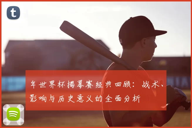 年世界杯揭幕赛经典回顾：战术、影响与历史意义的全面分析