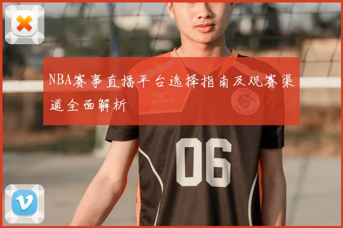 NBA赛事直播平台选择指南及观赛渠道全面解析