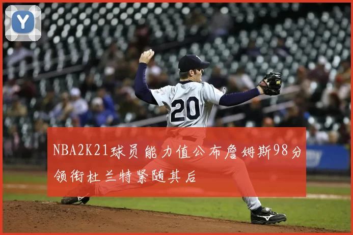 NBA2K21球员能力值公布詹姆斯98分领衔杜兰特紧随其后