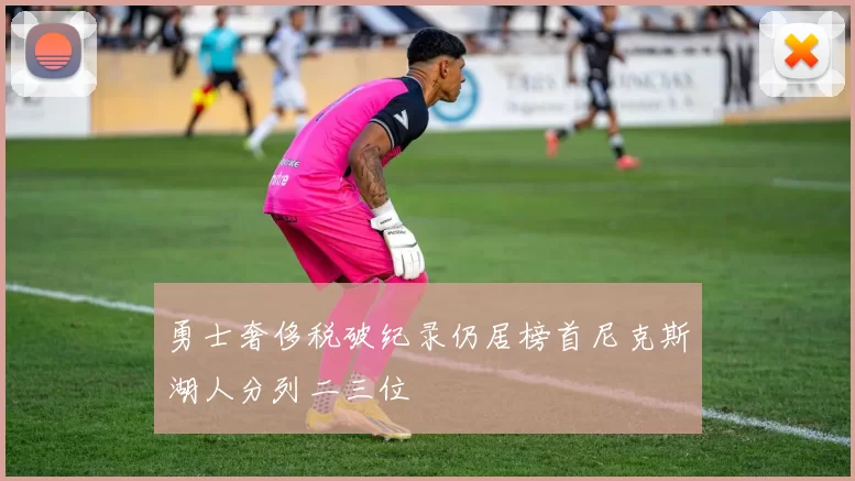 勇士奢侈税破纪录仍居榜首尼克斯湖人分列二三位