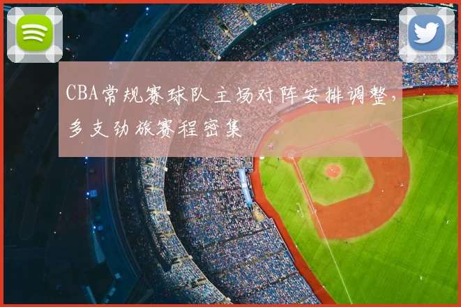 CBA常规赛球队主场对阵安排调整，多支劲旅赛程密集