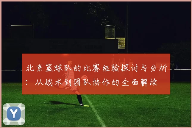 北京篮球队的比赛经验探讨与分析：从战术到团队协作的全面解读