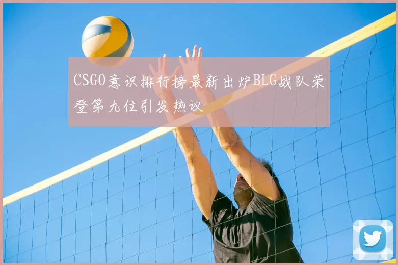 CSGO意识排行榜最新出炉BLG战队荣登第九位引发热议