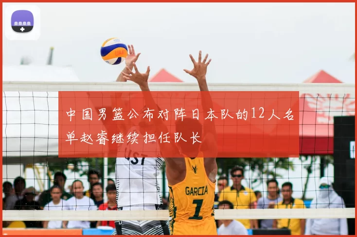 中国男篮公布对阵日本队的12人名单赵睿继续担任队长