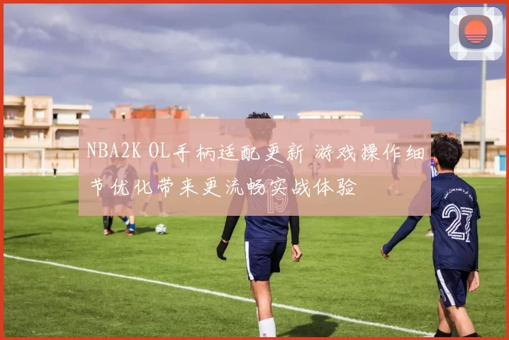 NBA2K OL手柄适配更新 游戏操作细节优化带来更流畅实战体验