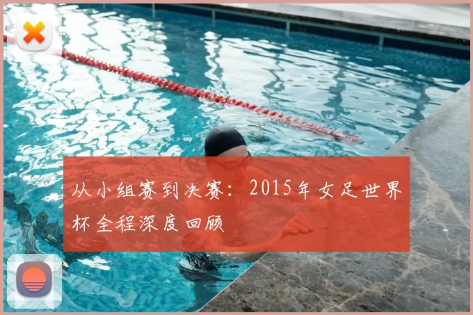 从小组赛到决赛:2015年女足世界杯全程深度回顾