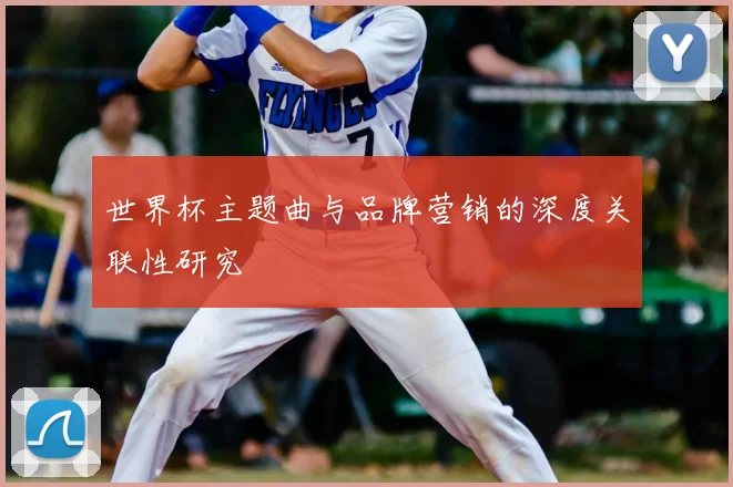 世界杯主题曲与品牌营销的深度关联性研究