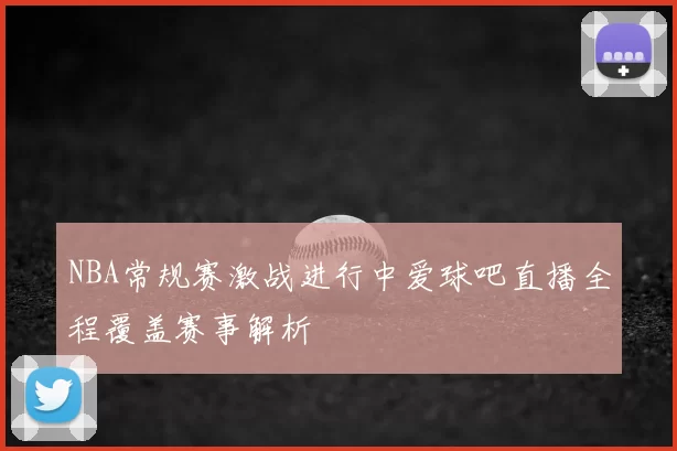 NBA常规赛激战进行中爱球吧直播全程覆盖赛事解析