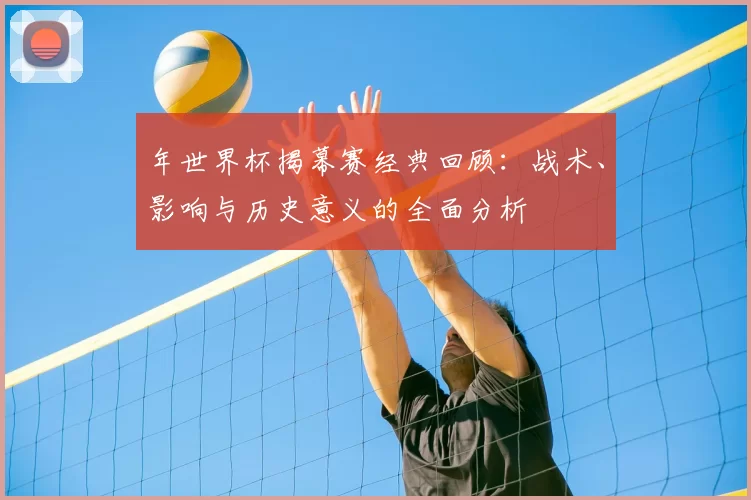 年世界杯揭幕赛经典回顾：战术、影响与历史意义的全面分析
